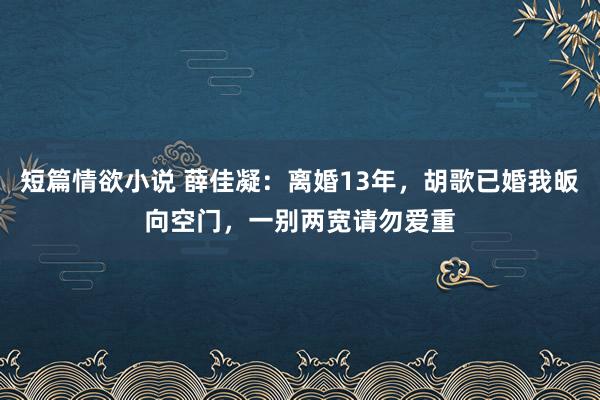 短篇情欲小说 薛佳凝：离婚13年，胡歌已婚我皈向空门，一别两宽请勿爱重