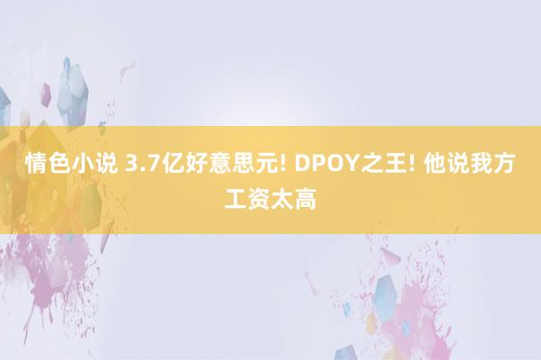 情色小说 3.7亿好意思元! DPOY之王! 他说我方工资太高