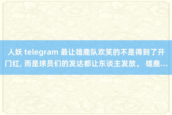 人妖 telegram 最让雄鹿队欢笑的不是得到了开门红， 而是球员们的发达都让东谈主发放。 雄鹿...