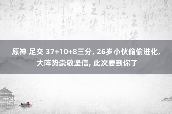 原神 足交 37+10+8三分， 26岁小伙偷偷进化， 大阵势崇敬坚信， 此次要到你了