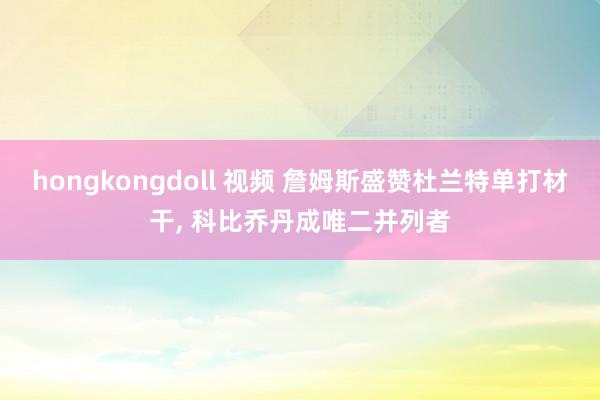 hongkongdoll 视频 詹姆斯盛赞杜兰特单打材干， 科比乔丹成唯二并列者