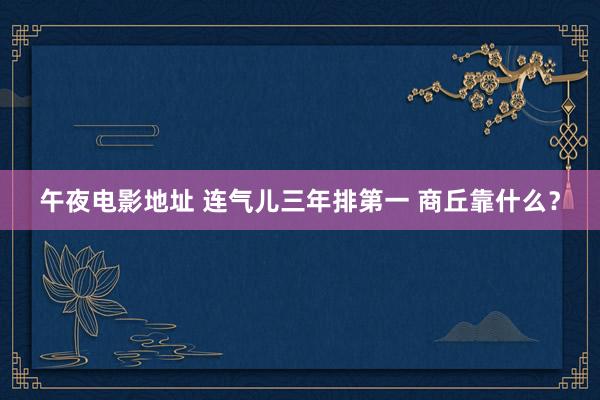 午夜电影地址 连气儿三年排第一 商丘靠什么？