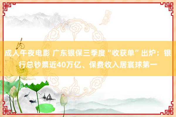 成人午夜电影 广东银保三季度“收获单”出炉：银行总钞票近40万亿、保费收入居寰球第一