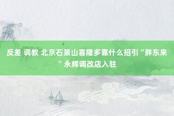 反差 调教 北京石景山喜隆多靠什么招引“胖东来”永辉调改店入驻