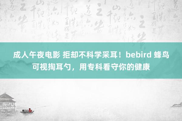 成人午夜电影 拒却不科学采耳！bebird 蜂鸟可视掏耳勺，用专科看守你的健康