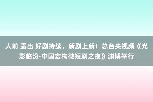 人前 露出 好剧持续，新剧上新！总台央视频《光影临汾·中国宏构微短剧之夜》渊博举行