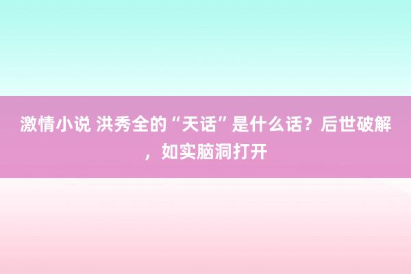 激情小说 洪秀全的“天话”是什么话？后世破解，如实脑洞打开