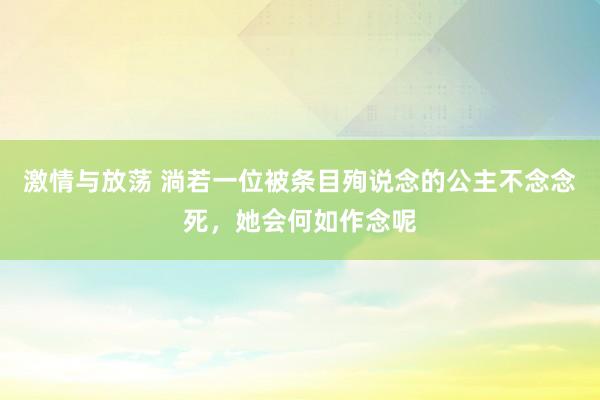 激情与放荡 淌若一位被条目殉说念的公主不念念死，她会何如作念呢