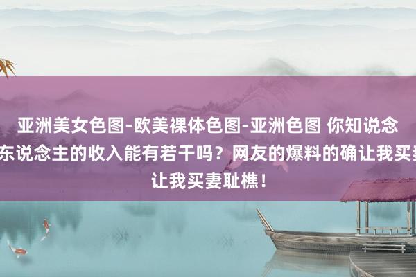 亚洲美女色图-欧美裸体色图-亚洲色图 你知说念三线艺东说念主的收入能有若干吗？网友的爆料的确让我买妻耻樵！