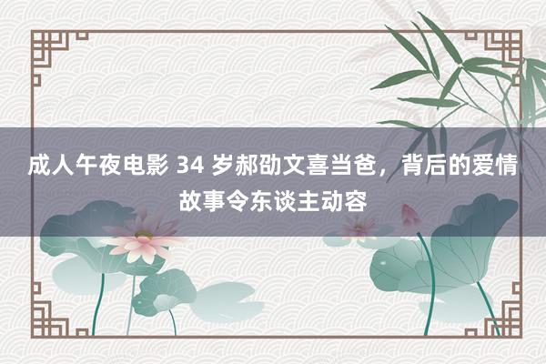 成人午夜电影 34 岁郝劭文喜当爸，背后的爱情故事令东谈主动容