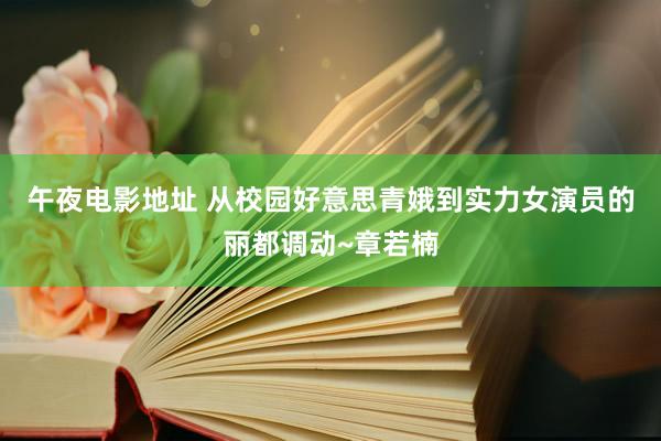 午夜电影地址 从校园好意思青娥到实力女演员的丽都调动~章若楠