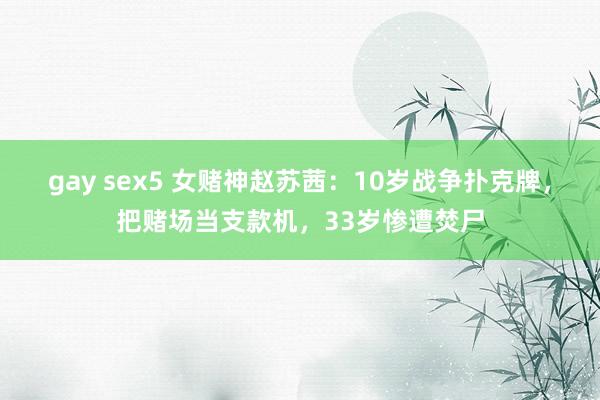 gay sex5 女赌神赵苏茜：10岁战争扑克牌，把赌场当支款机，33岁惨遭焚尸