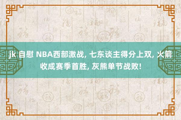 jk 自慰 NBA西部激战， 七东谈主得分上双， 火箭收成赛季首胜， 灰熊单节战败!