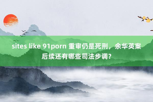 sites like 91porn 重审仍是死刑，余华英案后续还有哪些司法步调？