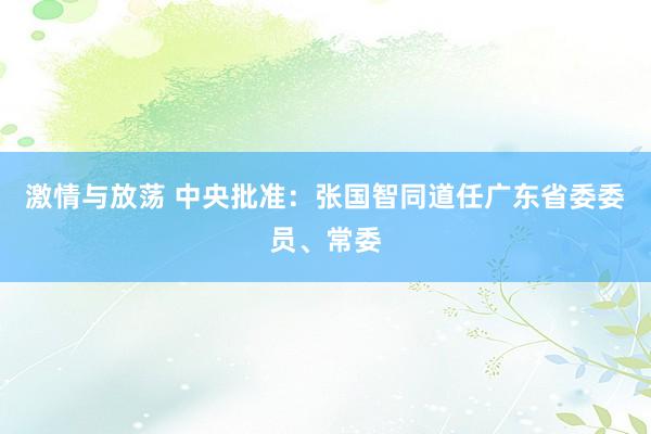 激情与放荡 中央批准：张国智同道任广东省委委员、常委