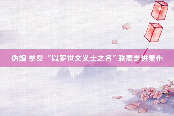 伪娘 拳交 “以罗世文义士之名”联展走进贵州