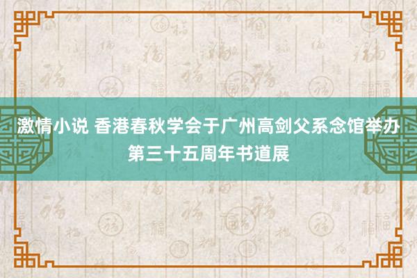 激情小说 香港春秋学会于广州高剑父系念馆举办第三十五周年书道展