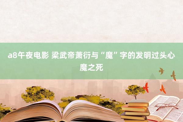 a8午夜电影 梁武帝萧衍与“魔”字的发明过头心魔之死