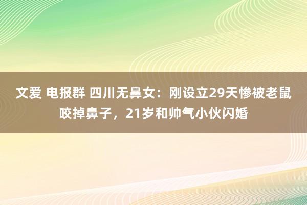 文爱 电报群 四川无鼻女：刚设立29天惨被老鼠咬掉鼻子，21岁和帅气小伙闪婚