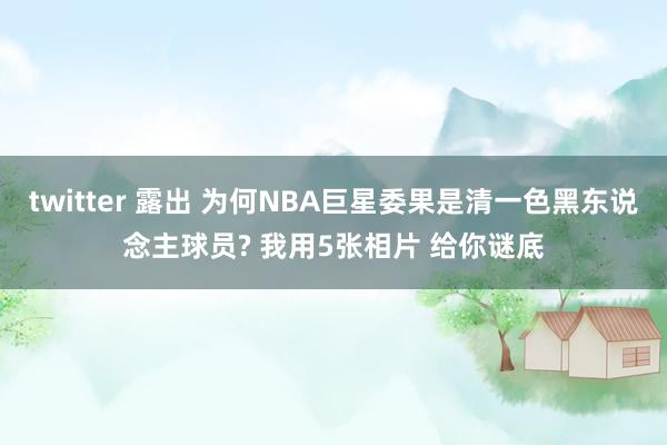 twitter 露出 为何NBA巨星委果是清一色黑东说念主球员? 我用5张相片 给你谜底