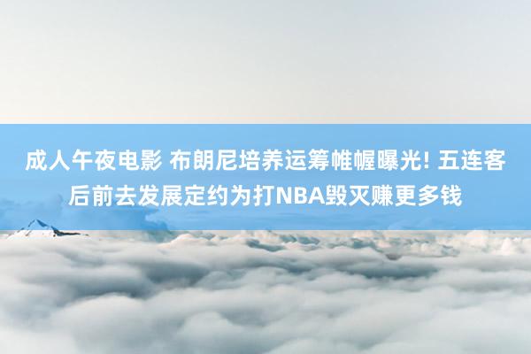 成人午夜电影 布朗尼培养运筹帷幄曝光! 五连客后前去发展定约为打NBA毁灭赚更多钱