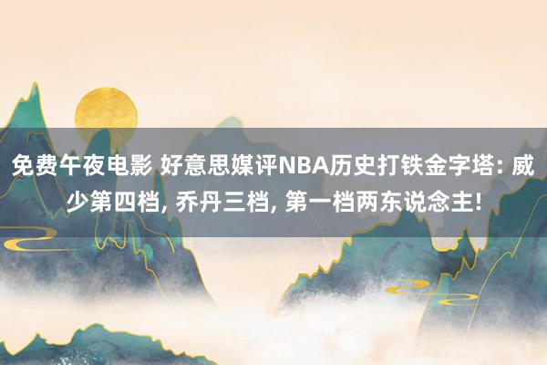 免费午夜电影 好意思媒评NBA历史打铁金字塔: 威少第四档， 乔丹三档， 第一档两东说念主!