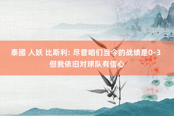 泰國 人妖 比斯利: 尽管咱们当今的战绩是0-3 但我依旧对球队有信心