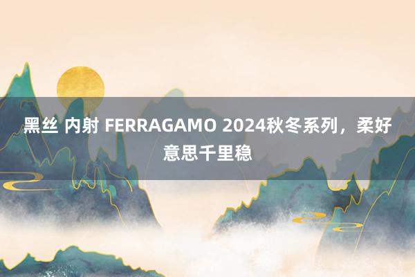 黑丝 内射 FERRAGAMO 2024秋冬系列，柔好意思千里稳