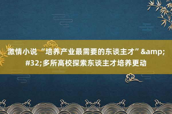 激情小说 “培养产业最需要的东谈主才”&#32;多所高校探索东谈主才培养更动