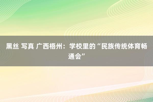 黑丝 写真 广西梧州：学校里的“民族传统体育畅通会”