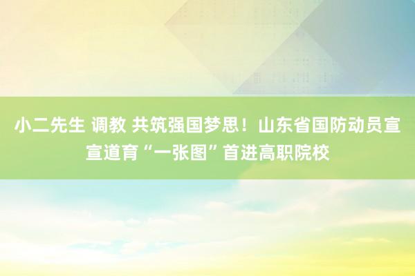 小二先生 调教 共筑强国梦思！山东省国防动员宣宣道育“一张图”首进高职院校