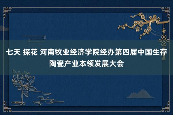 七天 探花 河南牧业经济学院经办第四届中国生存陶瓷产业本领发展大会