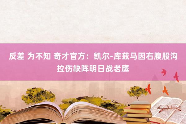 反差 为不知 奇才官方：凯尔-库兹马因右腹股沟拉伤缺阵明日战老鹰