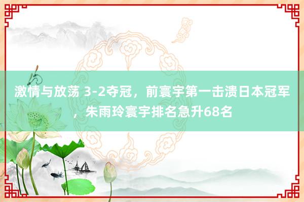 激情与放荡 3-2夺冠，前寰宇第一击溃日本冠军，朱雨玲寰宇排名急升68名