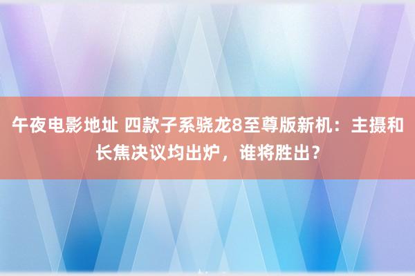 午夜电影地址 四款子系骁龙8至尊版新机：主摄和长焦决议均出炉，谁将胜出？