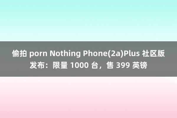 偷拍 porn Nothing Phone(2a)Plus 社区版发布：限量 1000 台，售 399 英镑