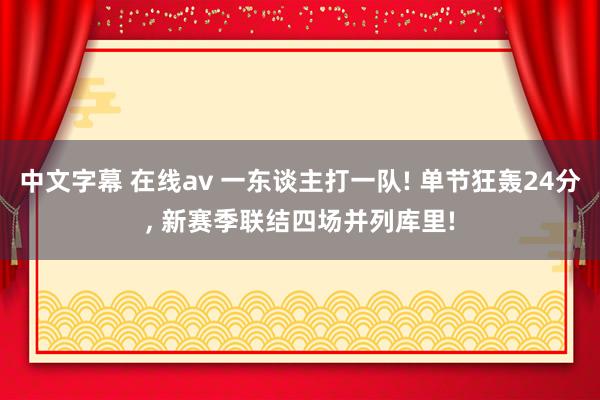 中文字幕 在线av 一东谈主打一队! 单节狂轰24分， 新赛季联结四场并列库里!