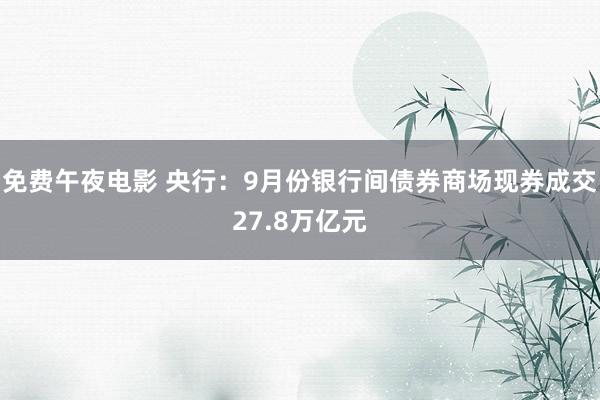 免费午夜电影 央行：9月份银行间债券商场现券成交27.8万亿元