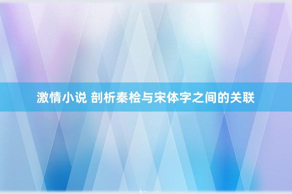 激情小说 剖析秦桧与宋体字之间的关联