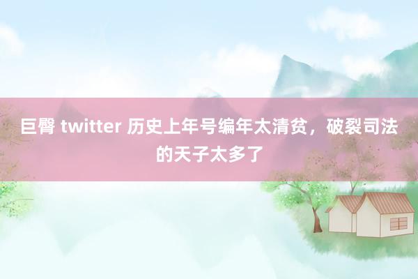 巨臀 twitter 历史上年号编年太清贫，破裂司法的天子太多了