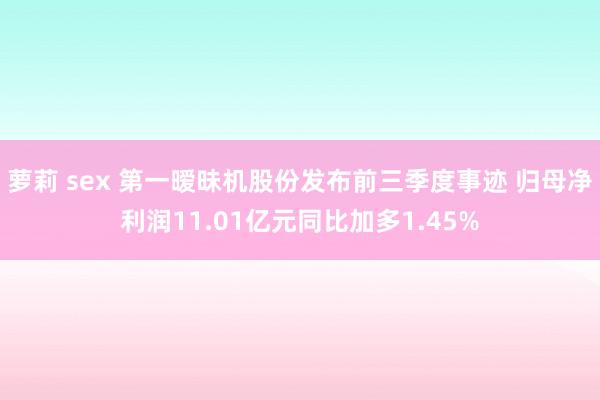 萝莉 sex 第一暧昧机股份发布前三季度事迹 归母净利润11.01亿元同比加多1.45%