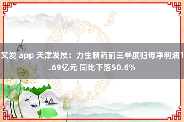 文爱 app 天津发展：力生制药前三季度归母净利润1.69亿元 同比下落50.6%