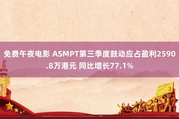 免费午夜电影 ASMPT第三季度鼓动应占盈利2590.8万港元 同比增长77.1%