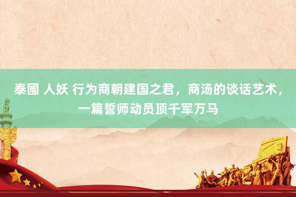 泰國 人妖 行为商朝建国之君，商汤的谈话艺术，一篇誓师动员顶千军万马