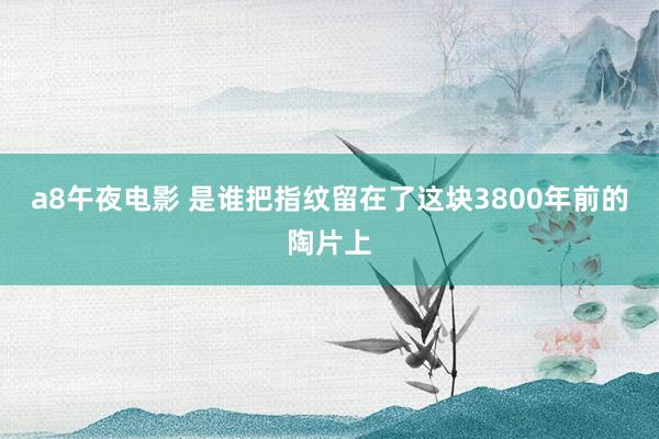 a8午夜电影 是谁把指纹留在了这块3800年前的陶片上