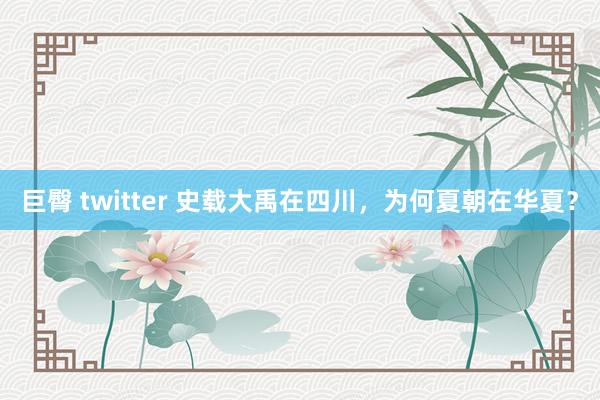 巨臀 twitter 史载大禹在四川，为何夏朝在华夏？