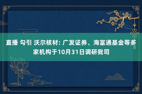 直播 勾引 沃尔核材: 广发证券、海富通基金等多家机构于10月31日调研我司