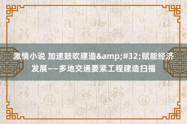 激情小说 加速鼓吹建造&#32;赋能经济发展——多地交通要紧工程建造扫描