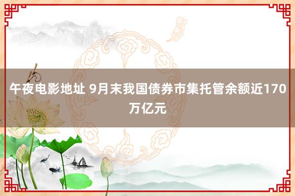 午夜电影地址 9月末我国债券市集托管余额近170万亿元