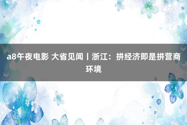 a8午夜电影 大省见闻丨浙江：拼经济即是拼营商环境